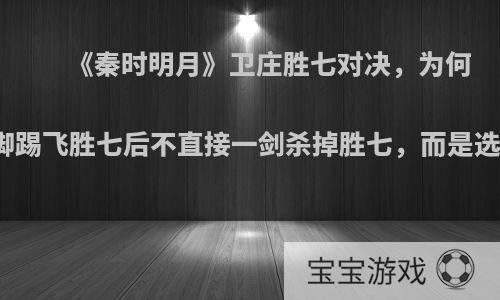 《秦时明月》卫庄胜七对决，为何卫庄一脚踢飞胜七后不直接一剑杀掉胜七，而是选择摔飞?