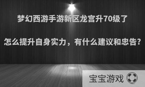 梦幻西游手游新区龙宫升70级了怎么提升自身实力，有什么建议和忠告?