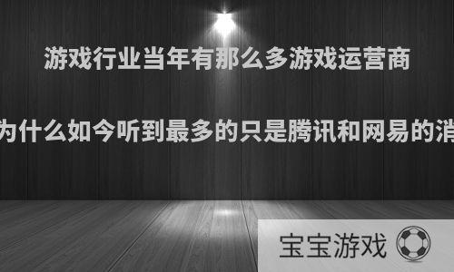 游戏行业当年有那么多游戏运营商，为什么如今听到最多的只是腾讯和网易的消息?