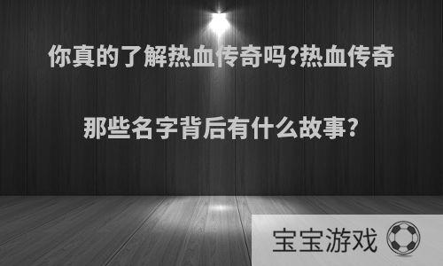 你真的了解热血传奇吗?热血传奇那些名字背后有什么故事?