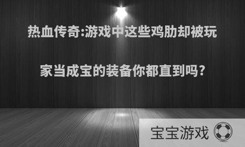 热血传奇:游戏中这些鸡肋却被玩家当成宝的装备你都直到吗?