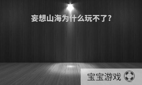 妄想山海为什么玩不了?