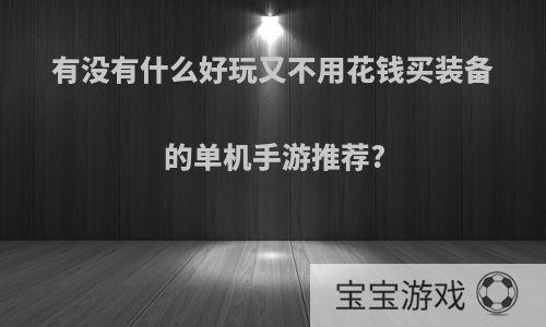 有没有什么好玩又不用花钱买装备的单机手游推荐?