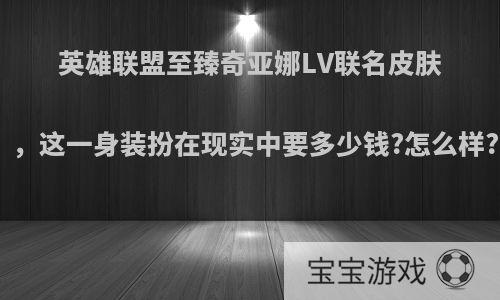 英雄联盟至臻奇亚娜LV联名皮肤，这一身装扮在现实中要多少钱?怎么样?