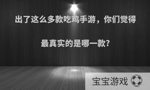 出了这么多款吃鸡手游，你们觉得最真实的是哪一款?