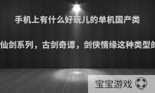 手机上有什么好玩儿的单机国产类似仙剑系列，古剑奇谭，剑侠情缘这种类型的?