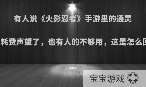 有人说《火影忍者》手游里的通灵兽太耗费声望了，也有人的不够用，这是怎么回事?