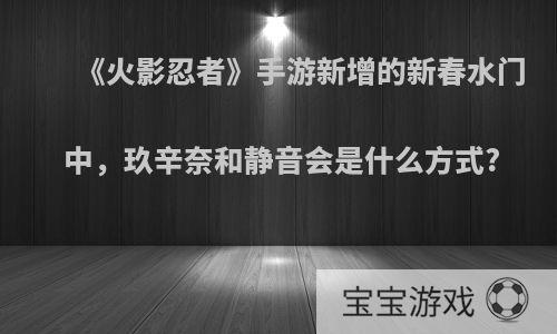 《火影忍者》手游新增的新春水门中，玖辛奈和静音会是什么方式?