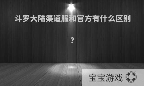 斗罗大陆渠道服和官方有什么区别?