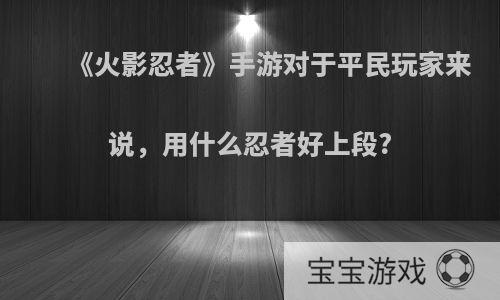 《火影忍者》手游对于平民玩家来说，用什么忍者好上段?