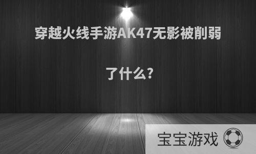 穿越火线手游AK47无影被削弱了什么?