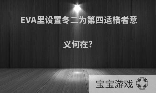 EVA里设置冬二为第四适格者意义何在?