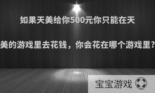 如果天美给你500元你只能在天美的游戏里去花钱，你会花在哪个游戏里?