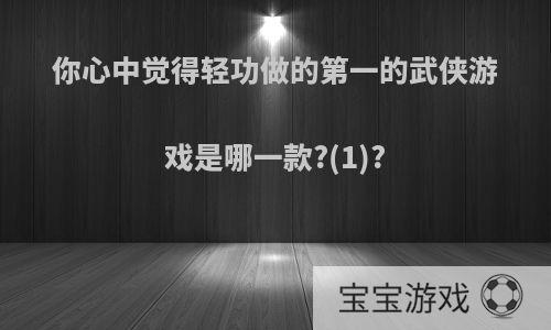 你心中觉得轻功做的第一的武侠游戏是哪一款?(1)?