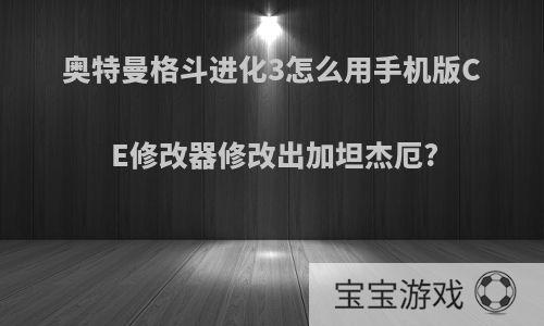 奥特曼格斗进化3怎么用手机版CE修改器修改出加坦杰厄?