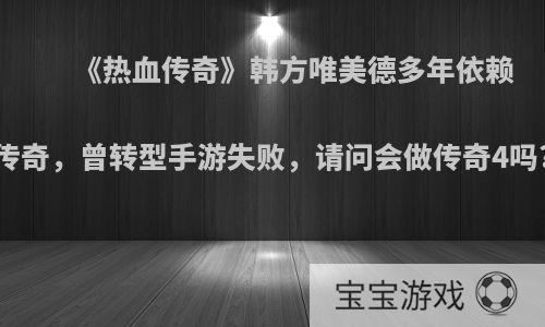 《热血传奇》韩方唯美德多年依赖传奇，曾转型手游失败，请问会做传奇4吗?