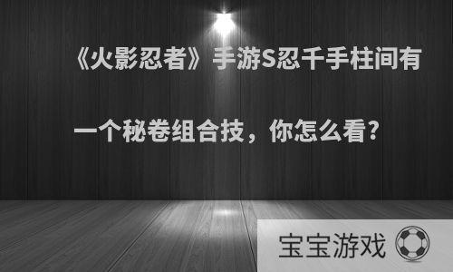 《火影忍者》手游S忍千手柱间有一个秘卷组合技，你怎么看?