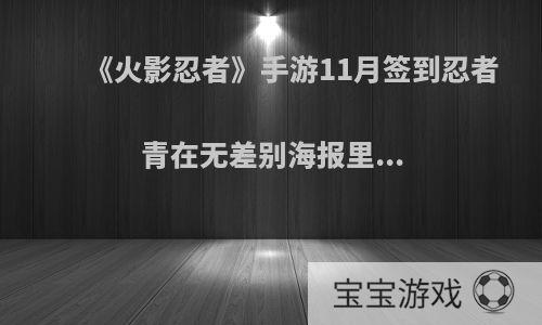 《火影忍者》手游11月签到忍者青在无差别海报里...