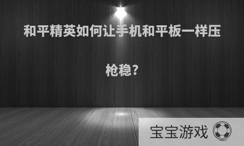 和平精英如何让手机和平板一样压枪稳?