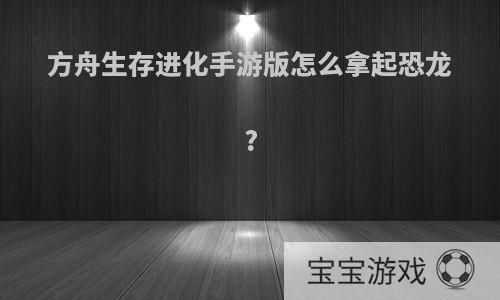 方舟生存进化手游版怎么拿起恐龙?