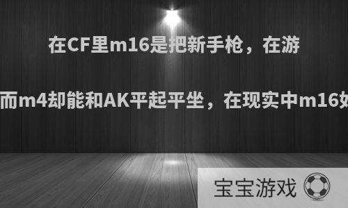 在CF里m16是把新手枪，在游戏里而m4却能和AK平起平坐，在现实中m16如何?