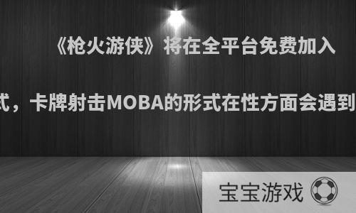 《枪火游侠》将在全平台免费加入大逃杀模式，卡牌射击MOBA的形式在性方面会遇到哪些困难?