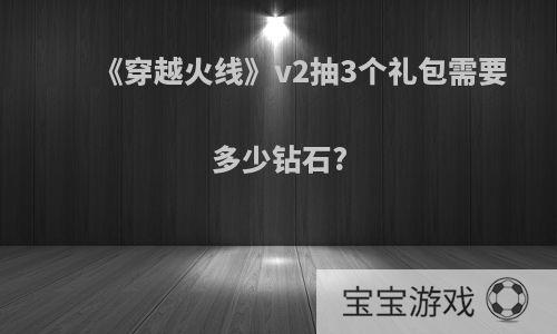 《穿越火线》v2抽3个礼包需要多少钻石?