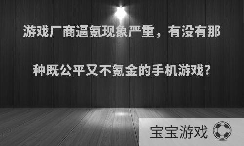 游戏厂商逼氪现象严重，有没有那种既公平又不氪金的手机游戏?