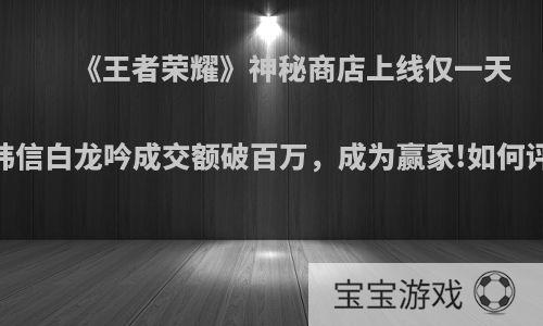 《王者荣耀》神秘商店上线仅一天，韩信白龙吟成交额破百万，成为赢家!如何评价?