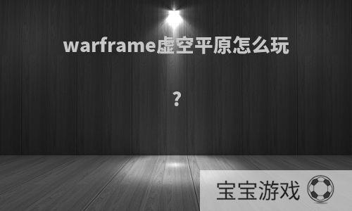 warframe虚空平原怎么玩?