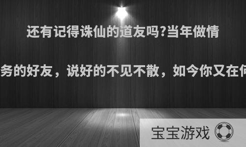 还有记得诛仙的道友吗?当年做情缘任务的好友，说好的不见不散，如今你又在何方?