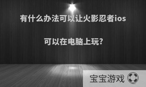 有什么办法可以让火影忍者ios可以在电脑上玩?
