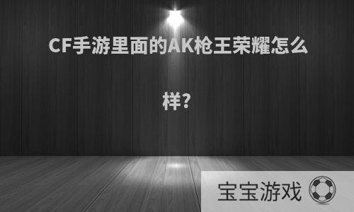 CF手游里面的AK枪王荣耀怎么样?