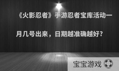 《火影忍者》手游忍者宝库活动一月几号出来，日期越准确越好?