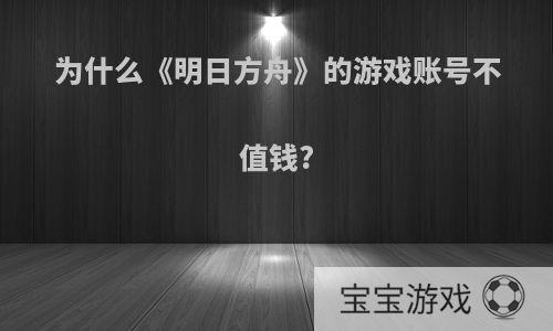 为什么《明日方舟》的游戏账号不值钱?