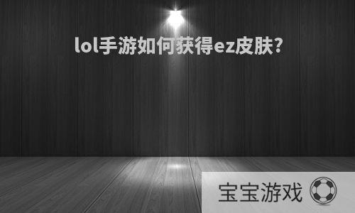 lol手游如何获得ez皮肤?