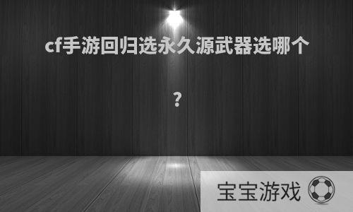 cf手游回归选永久源武器选哪个?