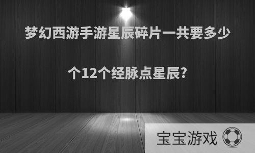 梦幻西游手游星辰碎片一共要多少个12个经脉点星辰?