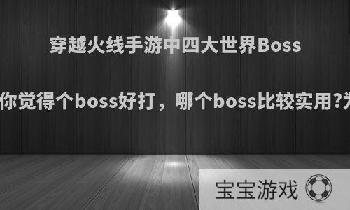 穿越火线手游中四大世界Boss(炼狱)你觉得个boss好打，哪个boss比较实用?为什么?