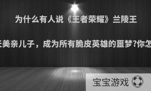 为什么有人说《王者荣耀》兰陵王化身天美亲儿子，成为所有脆皮英雄的噩梦?你怎么看?