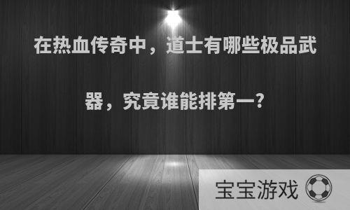 在热血传奇中，道士有哪些极品武器，究竟谁能排第一?