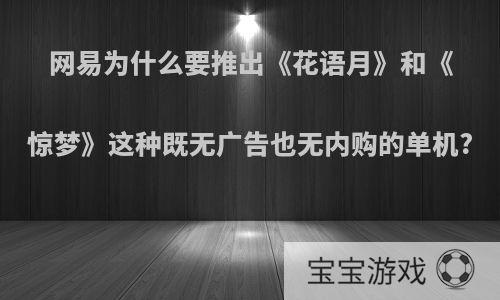 网易为什么要推出《花语月》和《惊梦》这种既无广告也无内购的单机?