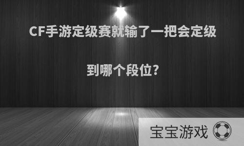 CF手游定级赛就输了一把会定级到哪个段位?