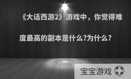 《大话西游2》游戏中，你觉得难度最高的副本是什么?为什么?