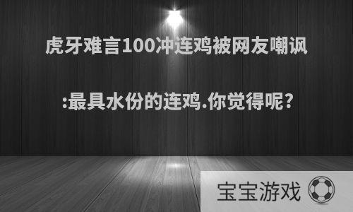 虎牙难言100冲连鸡被网友嘲讽:最具水份的连鸡.你觉得呢?