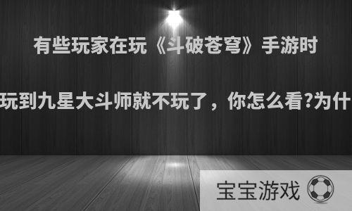 有些玩家在玩《斗破苍穹》手游时，玩到九星大斗师就不玩了，你怎么看?为什么?