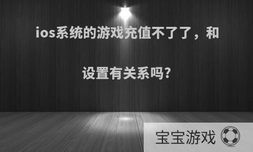 ios系统的游戏充值不了了，和设置有关系吗?