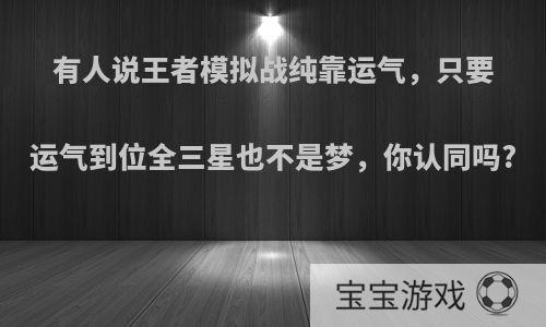 有人说王者模拟战纯靠运气，只要运气到位全三星也不是梦，你认同吗?