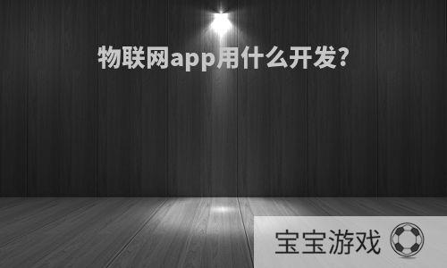 物联网app用什么开发?