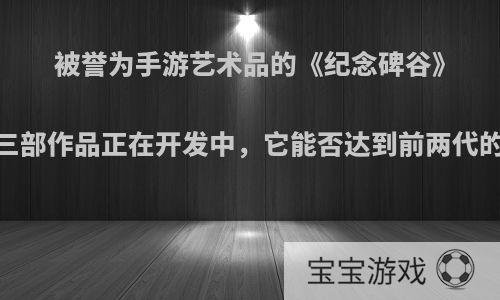 被誉为手游艺术品的《纪念碑谷》，第三部作品正在开发中，它能否达到前两代的高度?